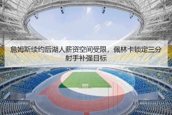 詹姆斯续约后湖人薪资空间受限，佩林卡锁定三分射手补强目标