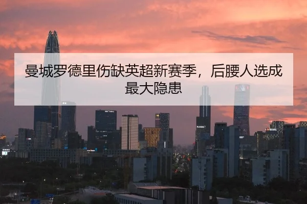 曼城罗德里伤缺英超新赛季，后腰人选成最大隐患