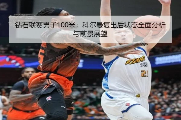 钻石联赛男子100米：科尔曼复出后状态全面分析与前景展望