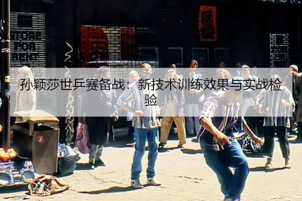 孙颖莎世乒赛备战：新技术训练效果与实战检验