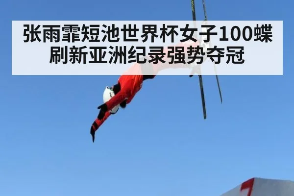 张雨霏短池世界杯女子100蝶刷新亚洲纪录强势夺冠
