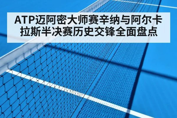 ATP迈阿密大师赛辛纳与阿尔卡拉斯半决赛历史交锋全面盘点