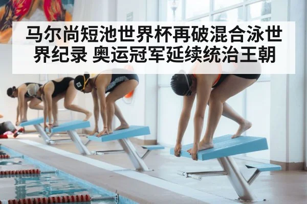 马尔尚短池世界杯再破混合泳世界纪录 奥运冠军延续统治王朝
