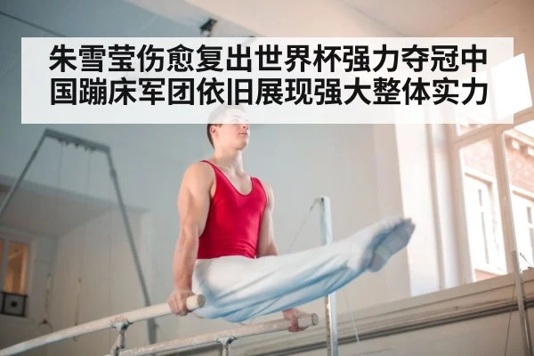 朱雪莹伤愈复出世界杯强力夺冠中国蹦床军团依旧展现强大整体实力