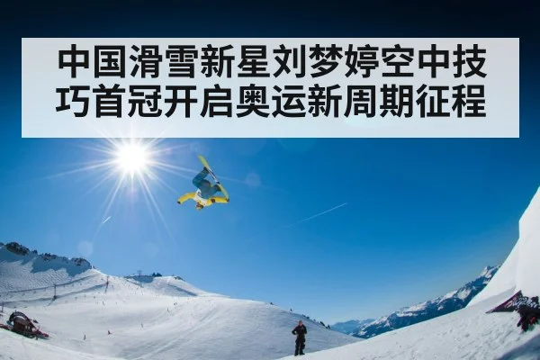 中国滑雪新星刘梦婷空中技巧首冠开启奥运新周期征程